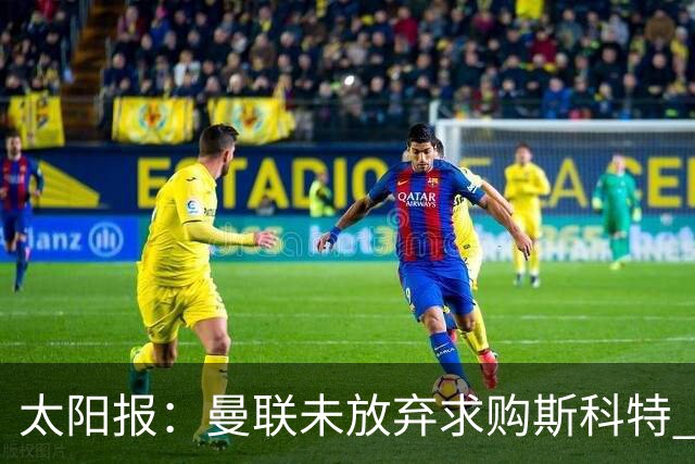 太阳报：曼联未放弃求购斯科特 伯恩茅斯要价极高且市场行情看涨