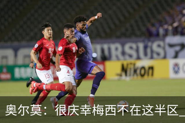 奥尔莫：很庆幸梅西不在这半区 皇马想破坏我们的稳定这很正常