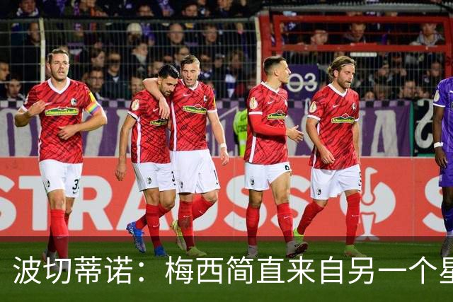 波切蒂诺：梅西简直来自另一个星球，任何词语都不足以形容他