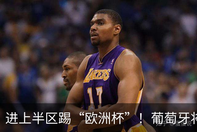 进上半区踢“欧洲杯”！葡萄牙将战克罗地亚 C罗魔笛再相遇