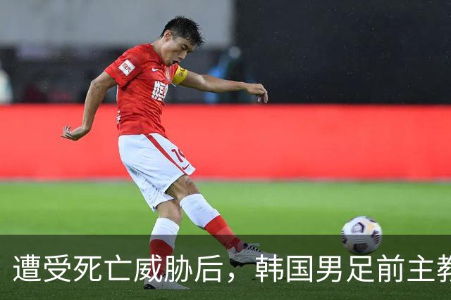 遭受死亡威胁后，韩国男足前主教练突然启程前往美国