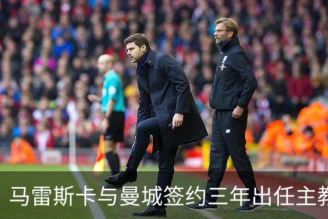 马雷斯卡与曼城签约三年出任主教练，曼城迎来阵容与战术双重变革